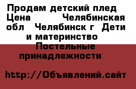 Продам детский плед › Цена ­ 500 - Челябинская обл., Челябинск г. Дети и материнство » Постельные принадлежности   